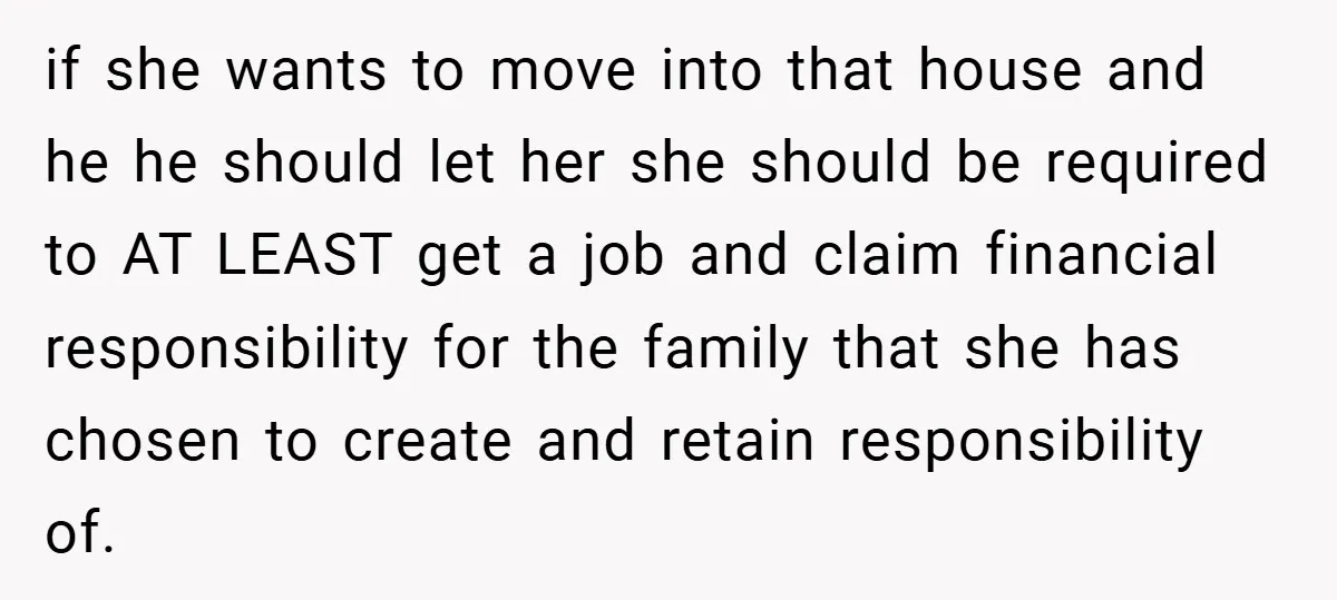 if she wants to move into that house and he he should let her she should be required to AT LEAST get a job and claim financial responsibility for the...