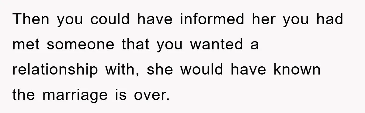 Then you could have informed her you had met someone that you wanted a relationship with, she would have known the marriage is over.