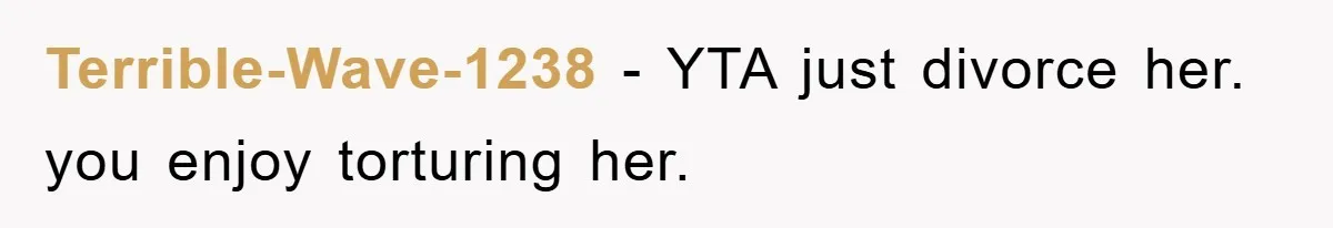 Terrible-Wave-1238 − YTA just divorce her. you enjoy torturing her.