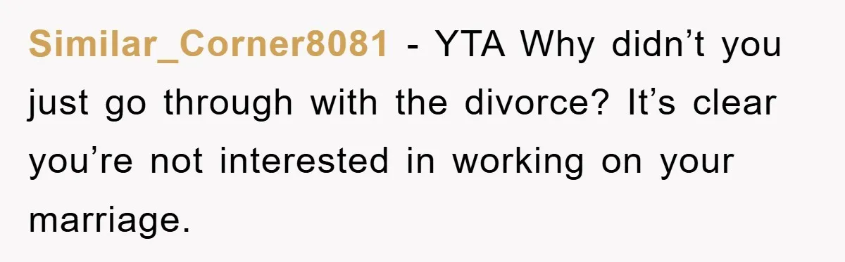 Similar_Corner8081 − YTA Why didn’t you just go through with the divorce? It’s clear you’re not interested in working on your marriage.