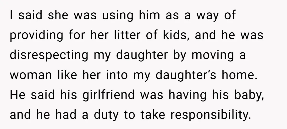 I said she was using him as a way of providing for her litter of kids, and he was disrespecting my daughter by moving a woman like her into my...