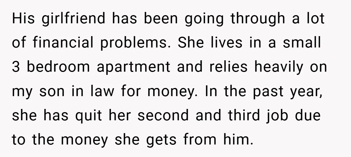 His girlfriend has been going through a lot of financial problems. She lives in a small 3 bedroom apartment and relies heavily on my son in law for money. In...