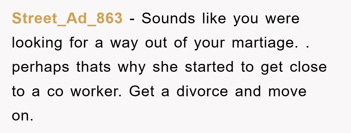 Street_Ad_863 − Sounds like you were looking for a way out of your martiage. . perhaps thats why she started to get close to a co worker. Get a divorce...