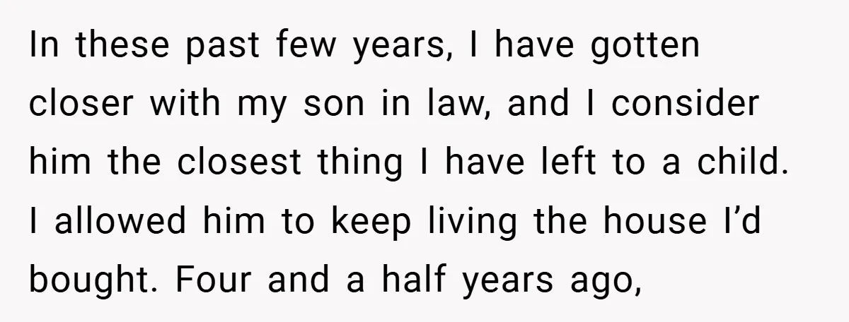 In these past few years, I have gotten closer with my son in law, and I consider him the closest thing I have left to a child. I allowed him...