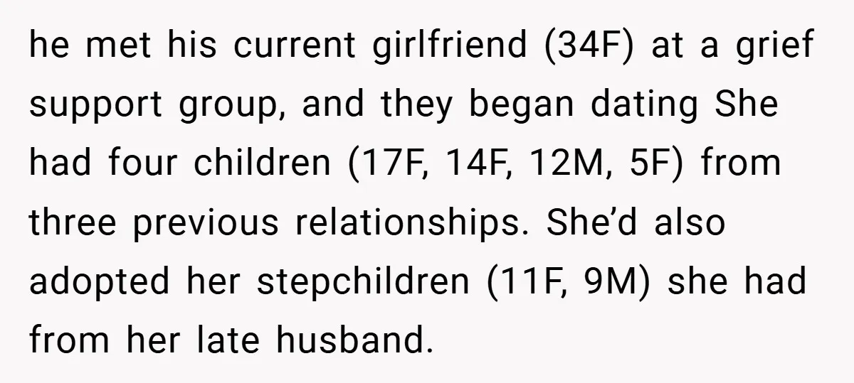 he met his current girlfriend (34F) at a grief support group, and they began dating She had four children (17F, 14F, 12M, 5F) from three previous relationships. She’d also adopted...