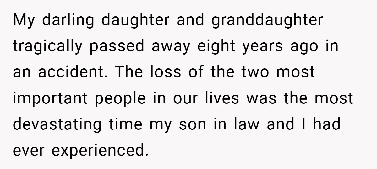 My darling daughter and granddaughter tragically passed away eight years ago in an accident. The loss of the two most important people in our lives was the most devastating time...