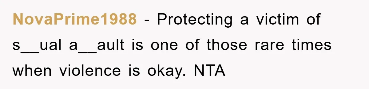 NovaPrime1988 − Protecting a victim of s__ual a__ault is one of those rare times when violence is okay. NTA