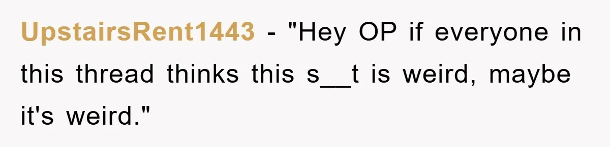UpstairsRent1443 - "Hey OP if everyone in this thread thinks this s__t is weird, maybe it's weird."