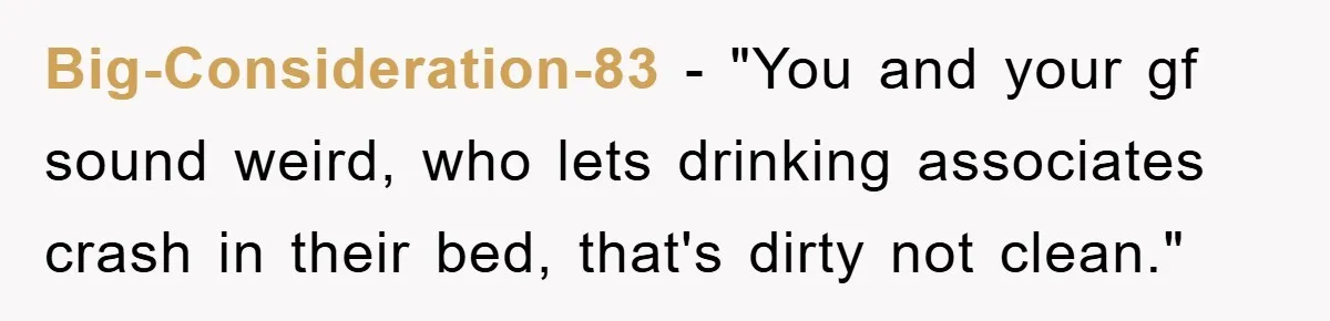 Big-Consideration-83 - "You and your gf sound weird, who lets drinking associates crash in their bed, that's dirty not clean."