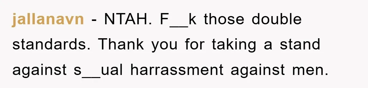 jallanavn − NTAH. F__k those double standards. Thank you for taking a stand against s__ual harrassment against men.