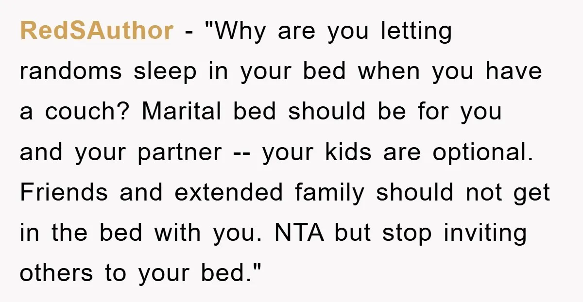 RedSAuthor - "Why are you letting randoms sleep in your bed when you have a couch? Marital bed should be for you and your partner -- your kids are optional....