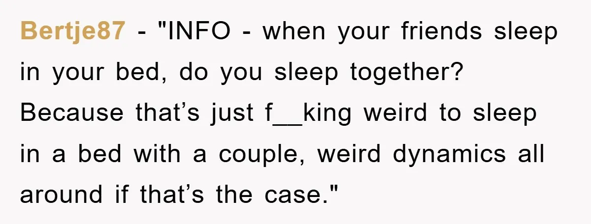 Bertje87 - "INFO - when your friends sleep in your bed, do you sleep together? Because that’s just f__king weird to sleep in a bed with a couple, weird dynamics...