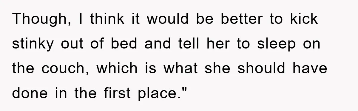 Though, I think it would be better to kick stinky out of bed and tell her to sleep on the couch, which is what she should have done in the...