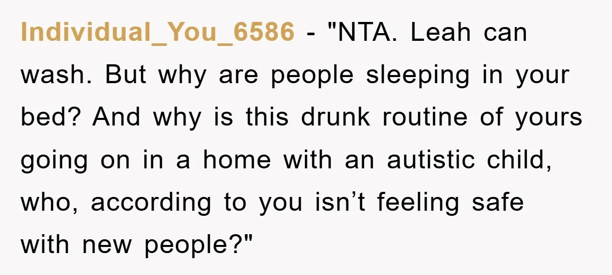 Individual_You_6586 - "NTA. Leah can wash. But why are people sleeping in your bed? And why is this drunk routine of yours going on in a home with an autistic...