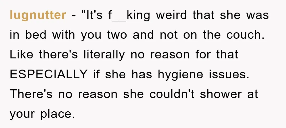 lugnutter - "It's f__king weird that she was in bed with you two and not on the couch. Like there's literally no reason for that ESPECIALLY if she has hygiene...