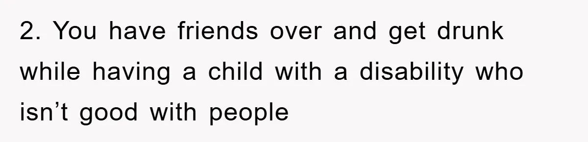 2. You have friends over and get drunk while having a child with a disability who isn’t good with people