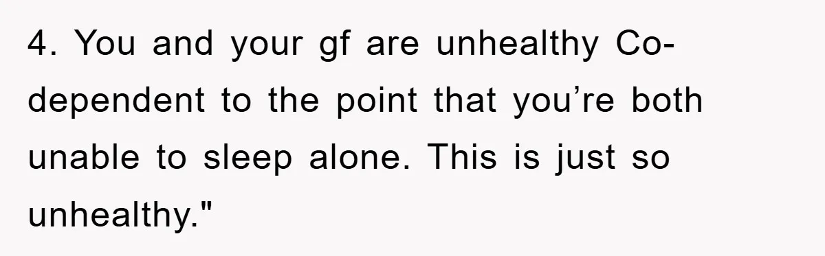 4. You and your gf are unhealthy Co-dependent to the point that you’re both unable to sleep alone. This is just so unhealthy."