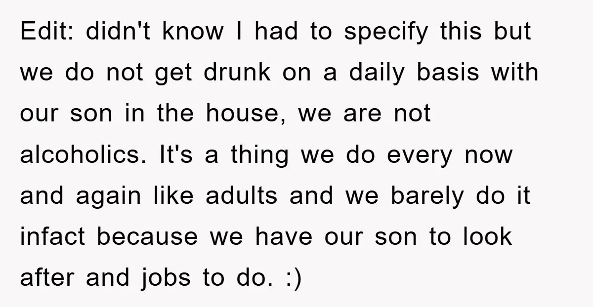 Edit: didn't know I had to specify this but we do not get drunk on a daily basis with our son in the house, we are not alcoholics. It's a...