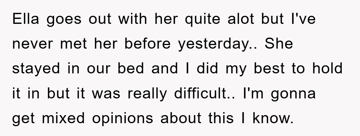 Ella goes out with her quite alot but I've never met her before yesterday.. She stayed in our bed and I did my best to hold it in but it...