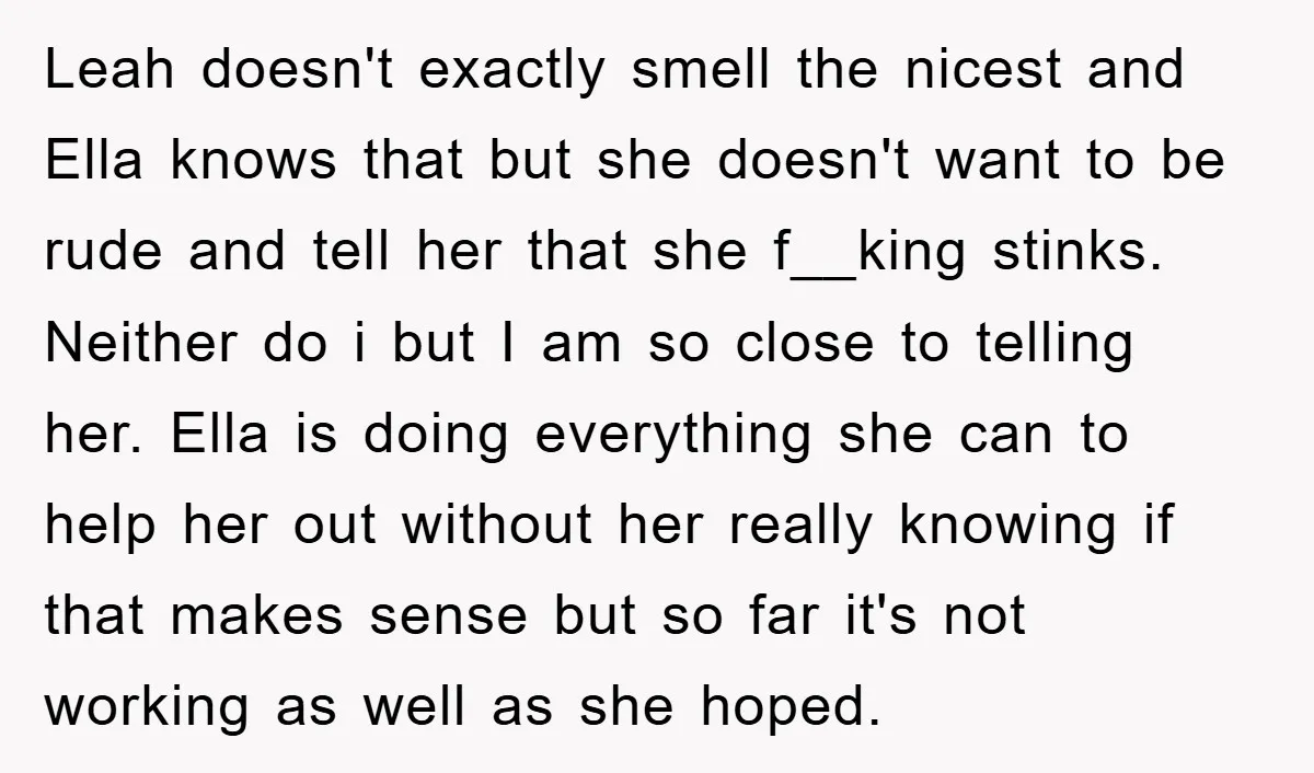 Leah doesn't exactly smell the nicest and Ella knows that but she doesn't want to be rude and tell her that she f__king stinks. Neither do i but I am...