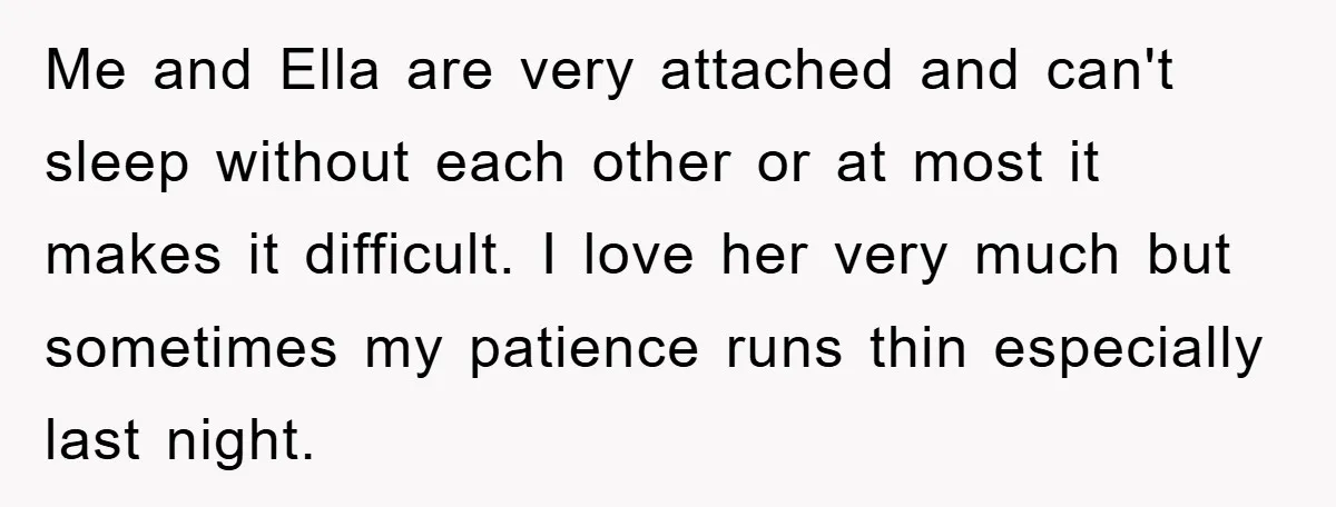 Me and Ella are very attached and can't sleep without each other or at most it makes it difficult. I love her very much but sometimes my patience runs thin...