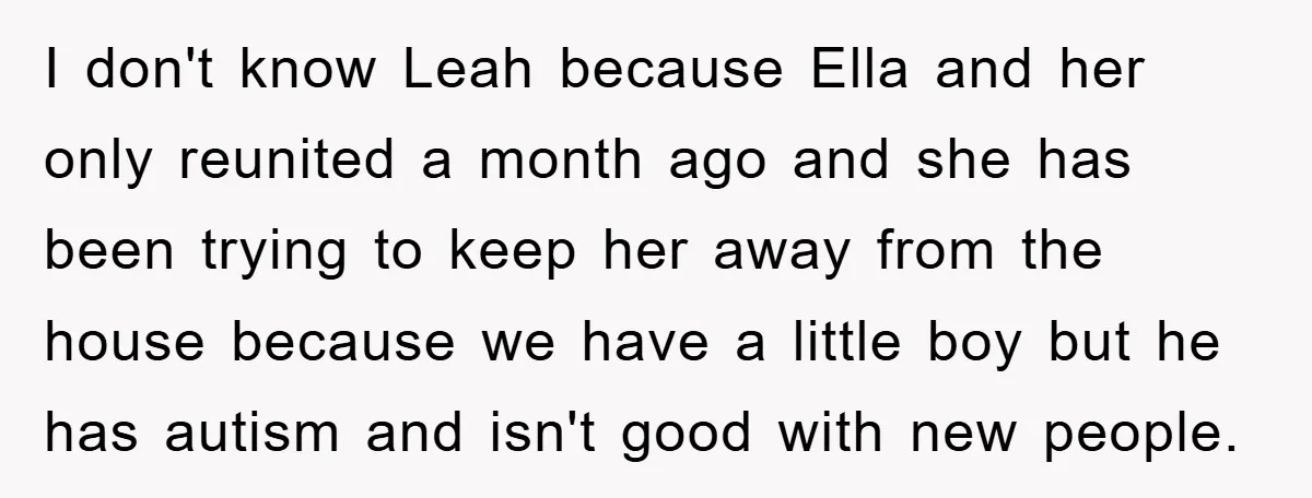 I don't know Leah because Ella and her only reunited a month ago and she has been trying to keep her away from the house because we have a little...
