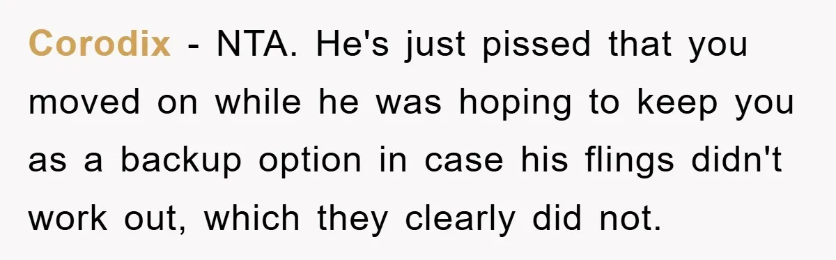 Corodix − NTA. He's just pissed that you moved on while he was hoping to keep you as a backup option in case his flings didn't work out, which they...