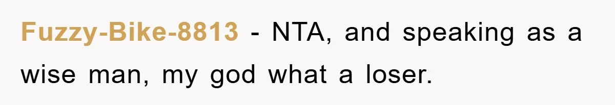 Fuzzy-Bike-8813 − NTA, and speaking as a wise man, my god what a loser.