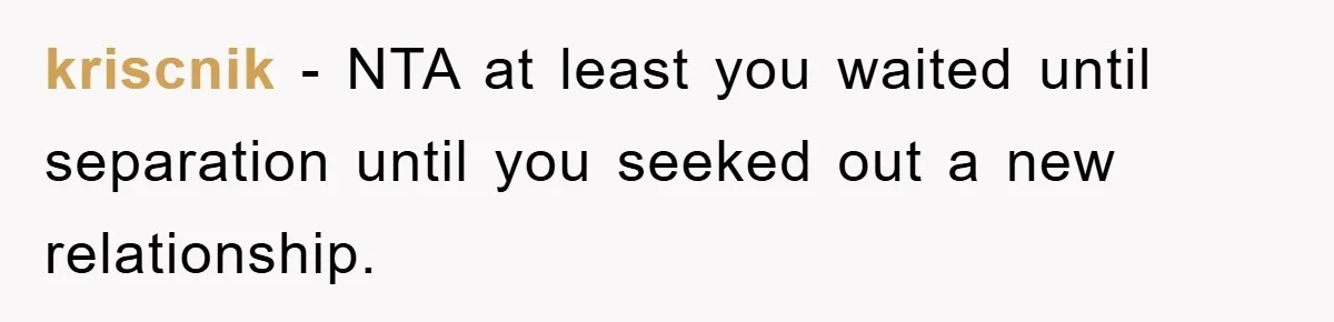 kriscnik − NTA at least you waited until separation until you seeked out a new relationship.