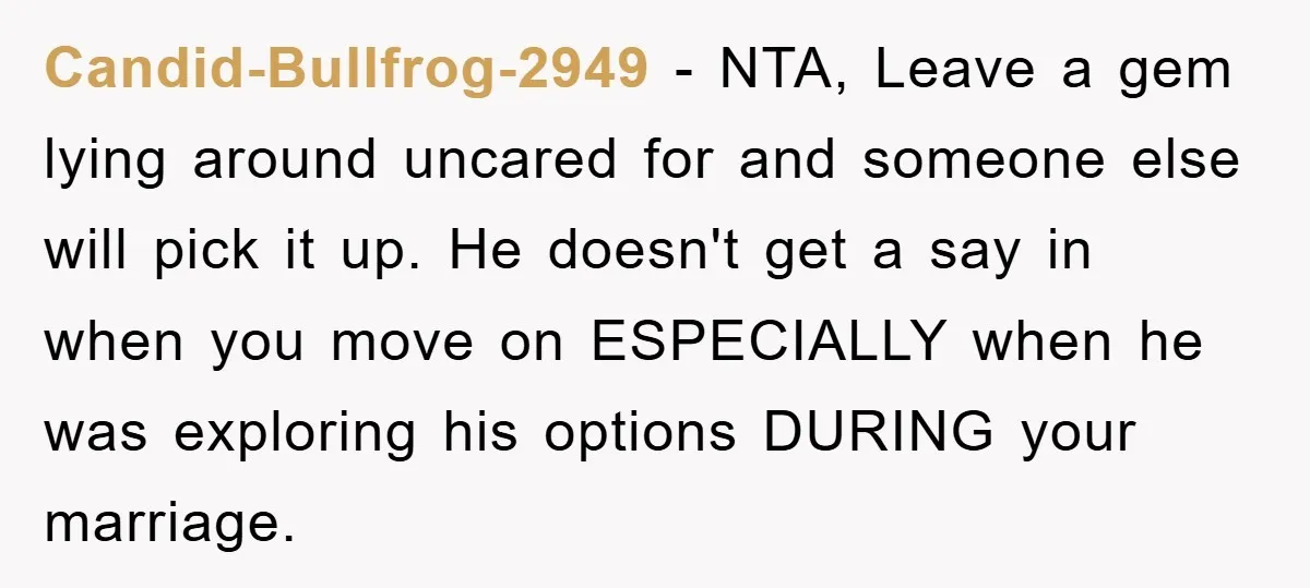 Candid-Bullfrog-2949 − NTA, Leave a gem lying around uncared for and someone else will pick it up. He doesn't get a say in when you move on ESPECIALLY when he...