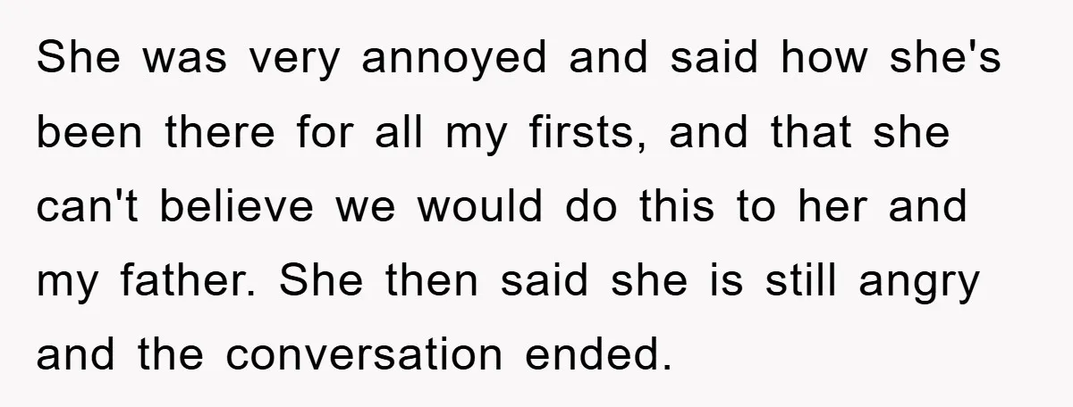 She was very annoyed and said how she's been there for all my firsts, and that she can't believe we would do this to her and my father. She then...