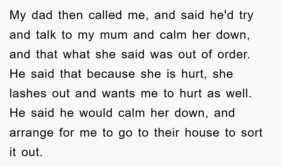 My dad then called me, and said he'd try and talk to my mum and calm her down, and that what she said was out of order. He said that...