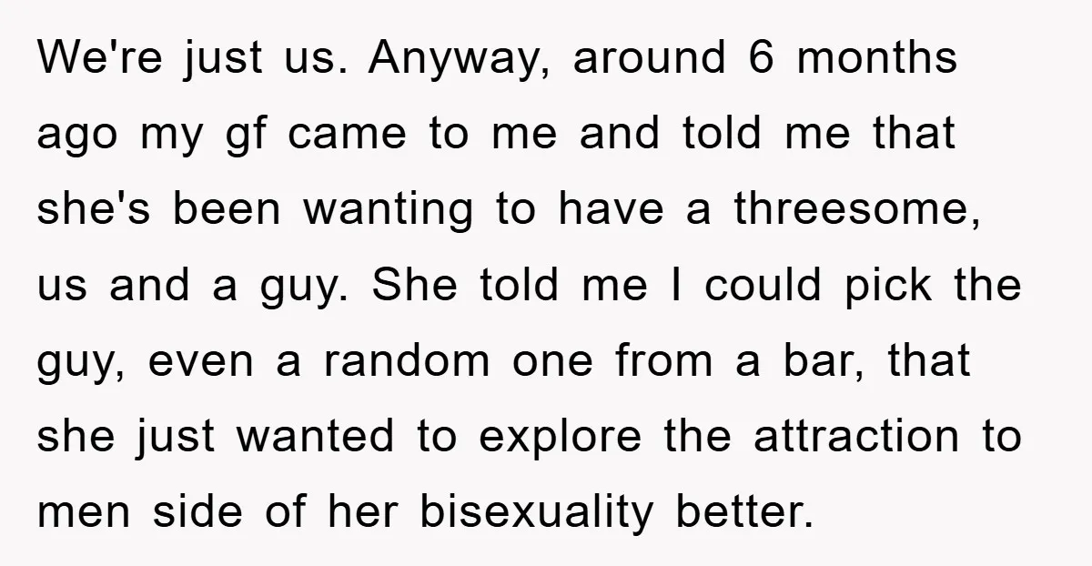 We're just us. Anyway, around 6 months ago my gf came to me and told me that she's been wanting to have a threesome, us and a guy. She told...