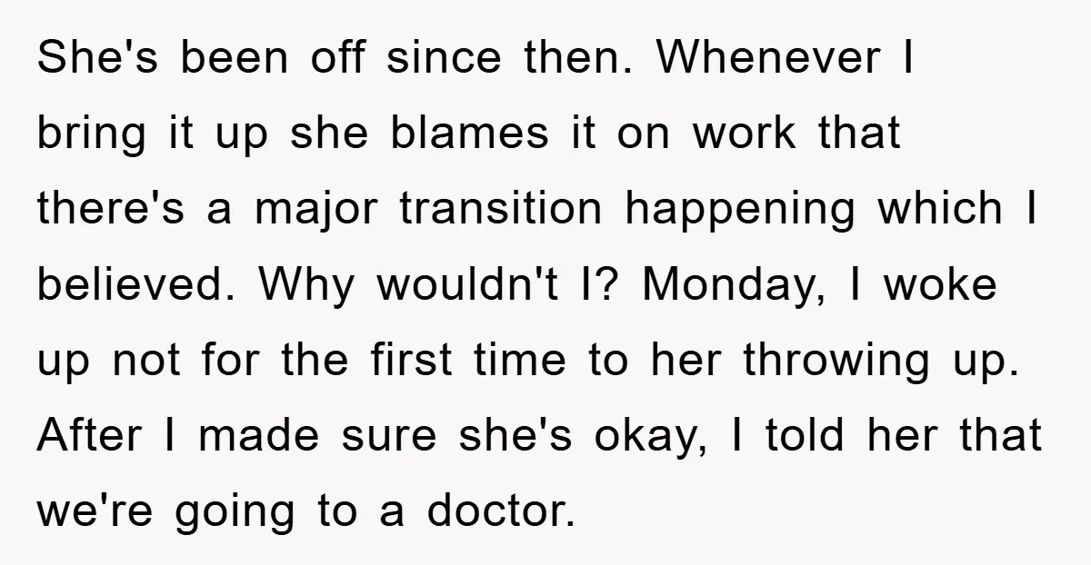 She's been off since then. Whenever I bring it up she blames it on work that there's a major transition happening which I believed. Why wouldn't I? Monday, I woke...