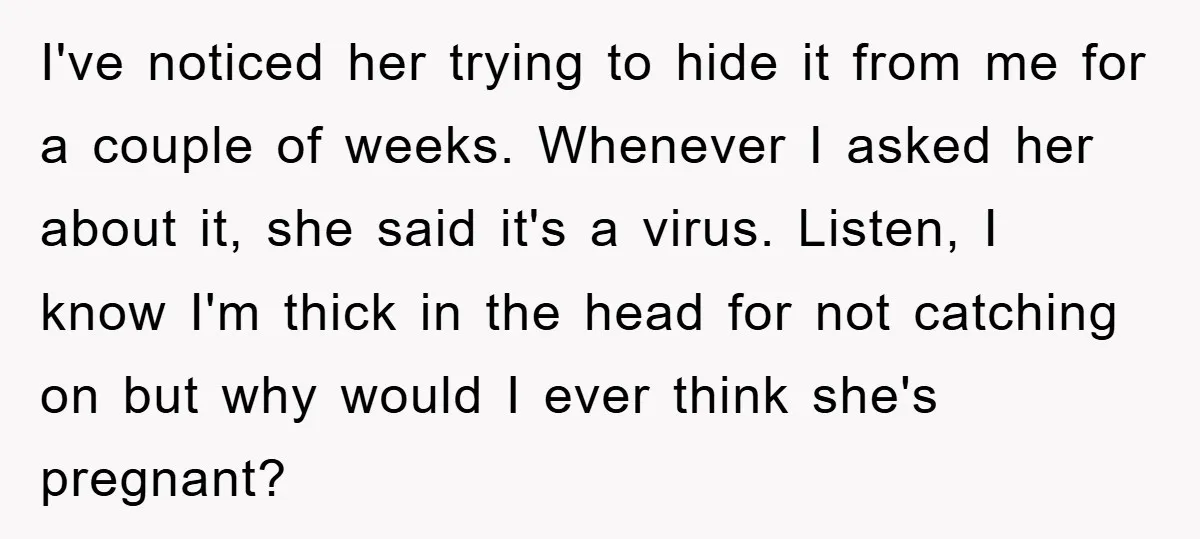 I've noticed her trying to hide it from me for a couple of weeks. Whenever I asked her about it, she said it's a virus. Listen, I know I'm thick...