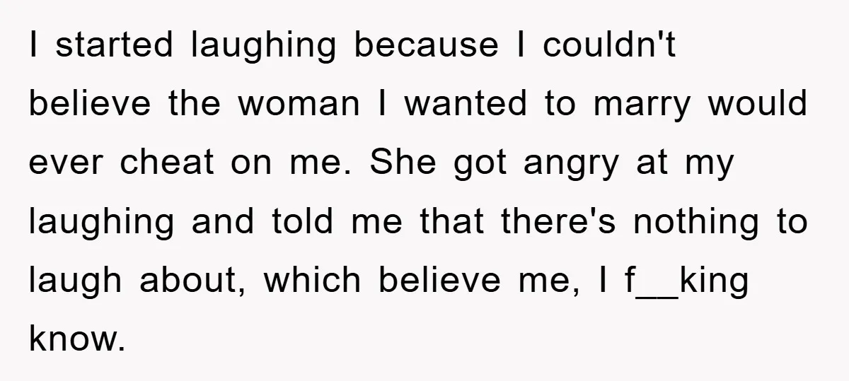 I started laughing because I couldn't believe the woman I wanted to marry would ever cheat on me. She got angry at my laughing and told me that there's nothing...