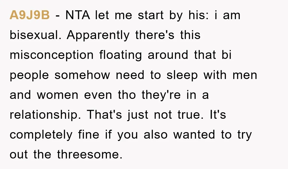 A9J9B − NTA let me start by his: i am bisexual. Apparently there's this misconception floating around that bi people somehow need to sleep with men and women even tho...