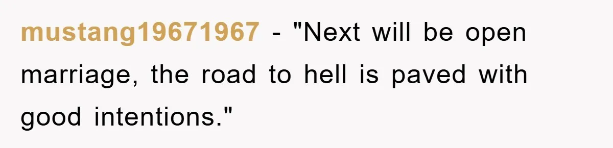 mustang19671967 - "Next will be open marriage, the road to hell is paved with good intentions."