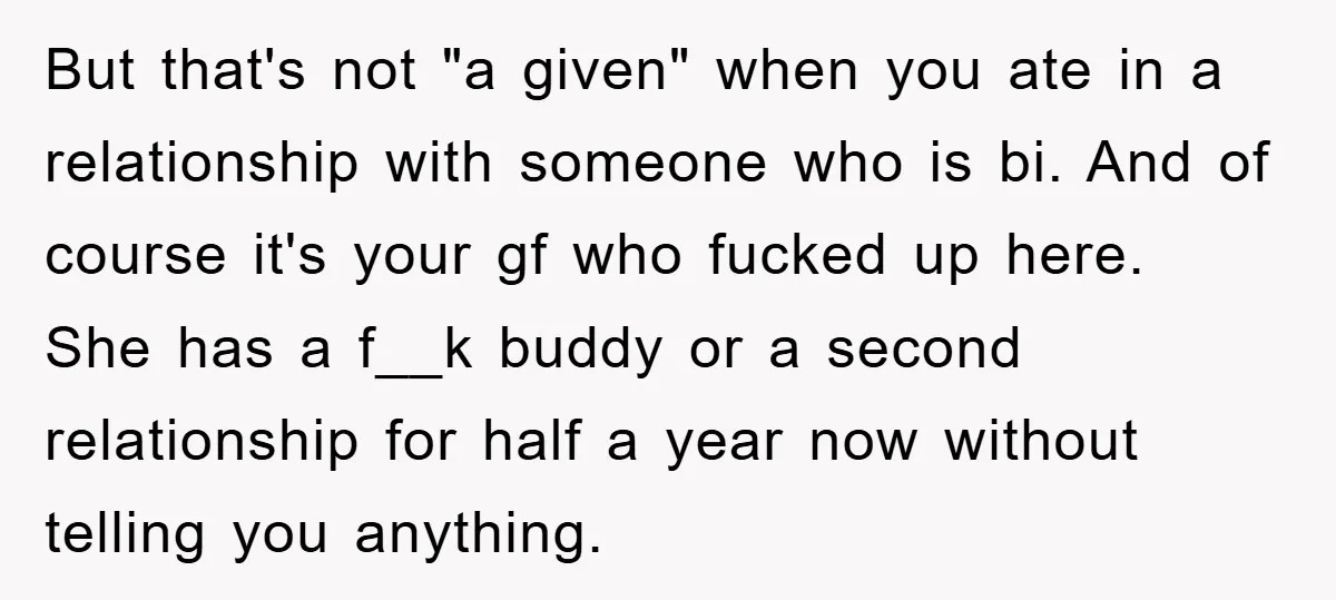 But that's not "a given" when you ate in a relationship with someone who is bi. And of course it's your gf who fucked up here. She has a f__k...
