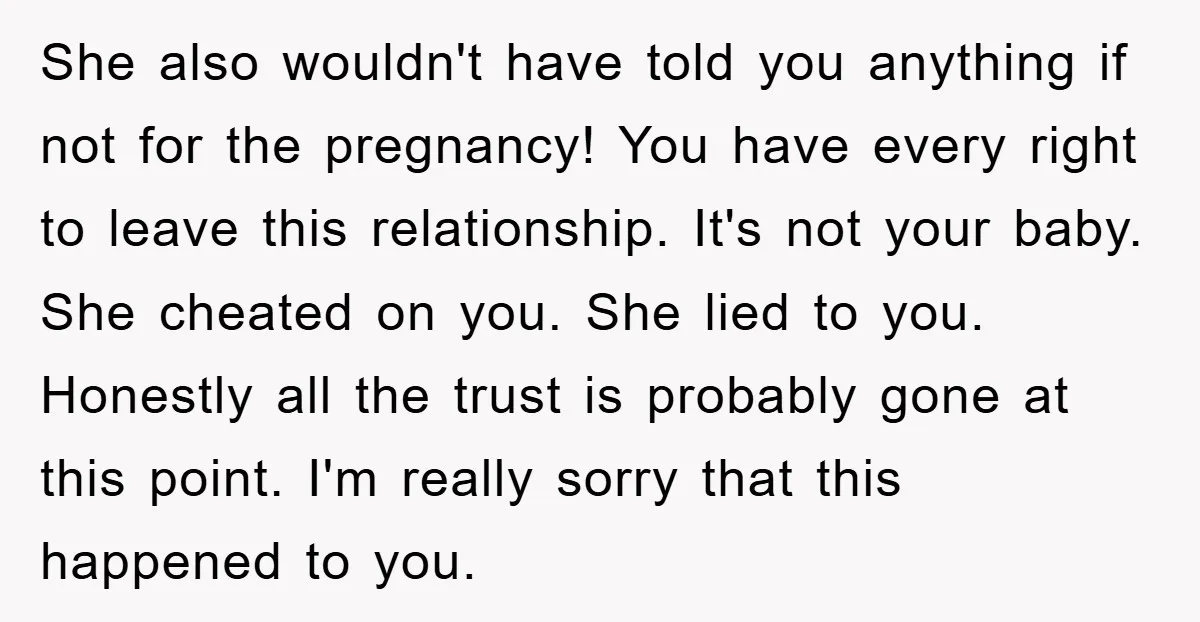She also wouldn't have told you anything if not for the pregnancy! You have every right to leave this relationship. It's not your baby. She cheated on you. She lied...