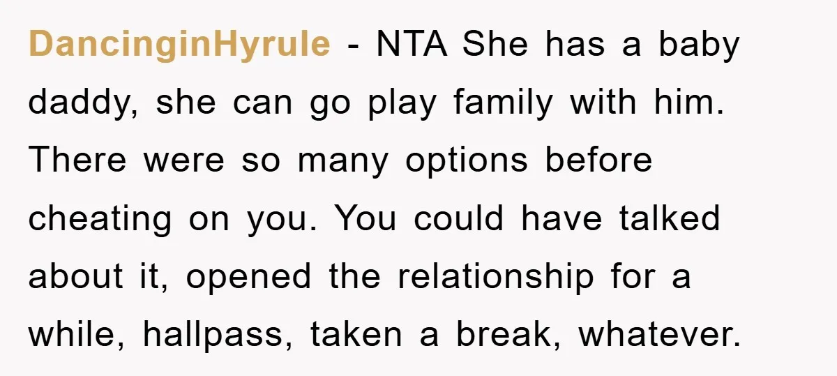 DancinginHyrule − NTA She has a baby daddy, she can go play family with him. There were so many options before cheating on you. You could have talked about it,...