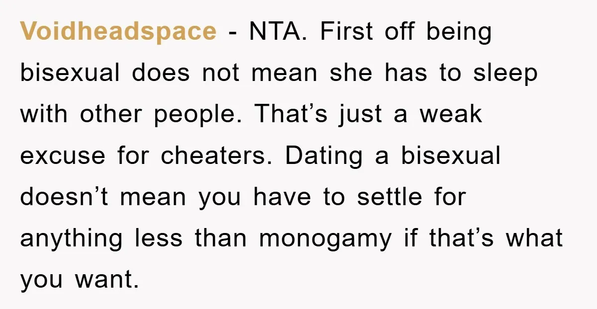 Voidheadspace − NTA. First off being bisexual does not mean she has to sleep with other people. That’s just a weak excuse for cheaters. Dating a bisexual doesn’t mean you...