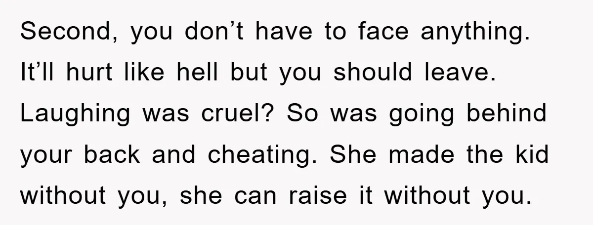 Second, you don’t have to face anything. It’ll hurt like hell but you should leave. Laughing was cruel? So was going behind your back and cheating. She made the kid...