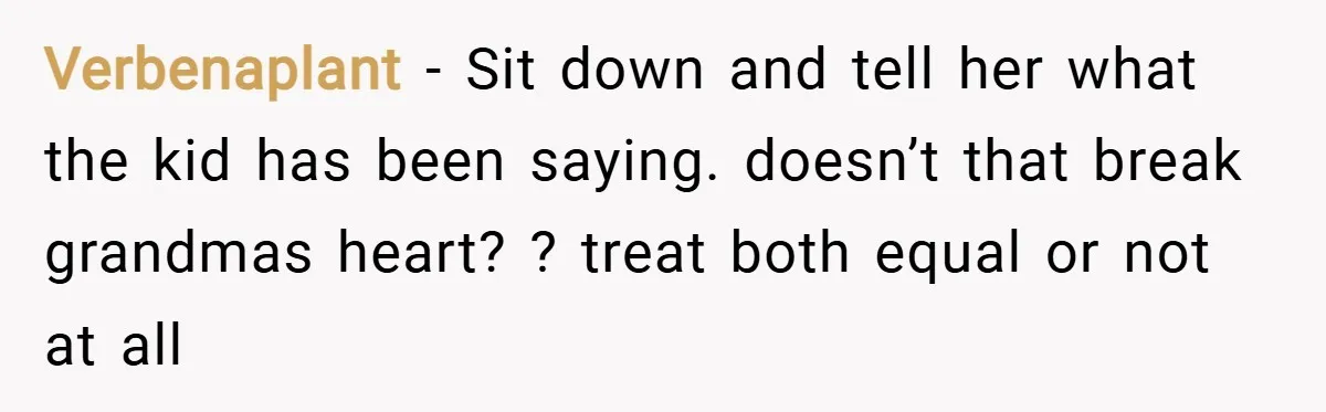 Verbenaplant − Sit down and tell her what the kid has been saying. doesn’t that break grandmas heart? ? treat both equal or not at all