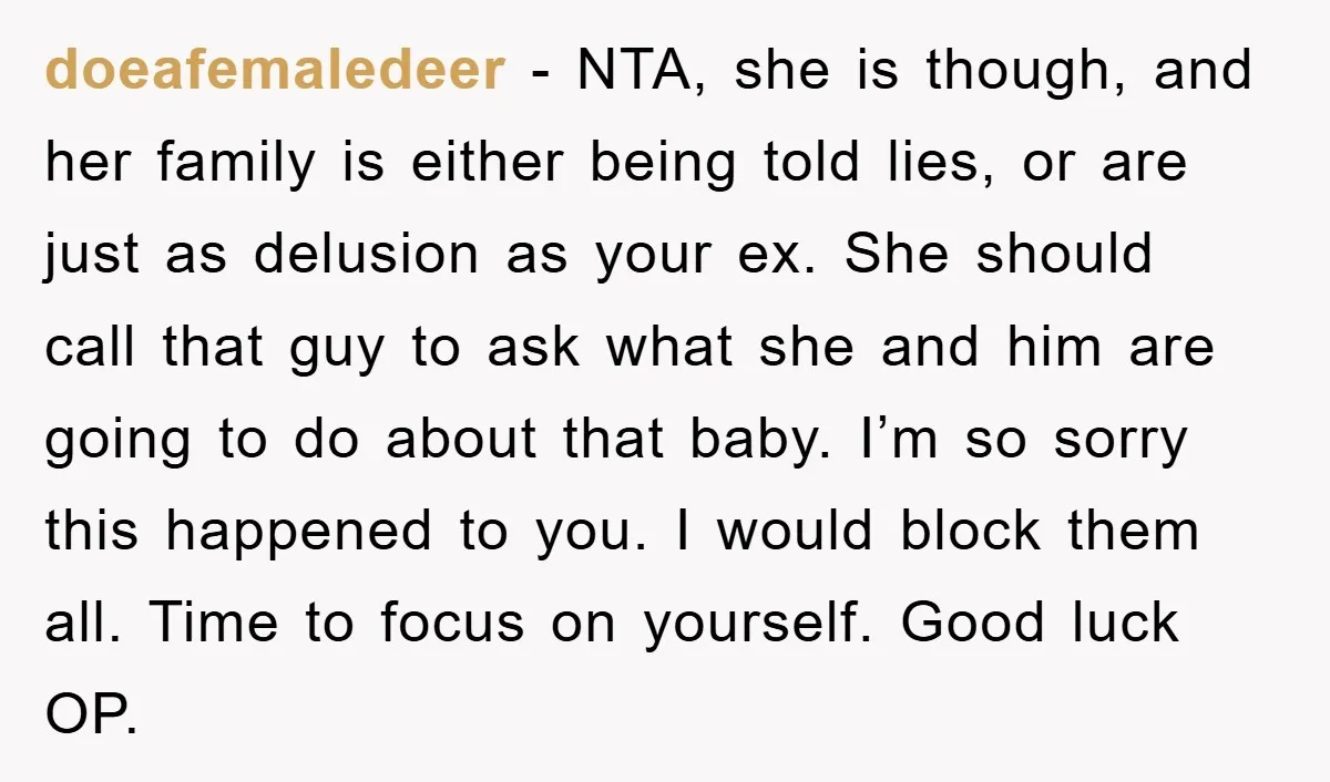 doeafemaledeer − NTA, she is though, and her family is either being told lies, or are just as delusion as your ex. She should call that guy to ask what...