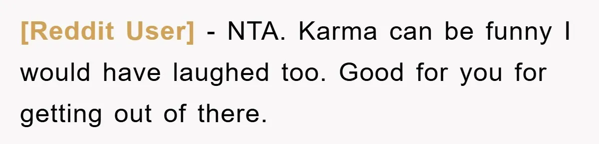 [Reddit User] − NTA. Karma can be funny I would have laughed too. Good for you for getting out of there.