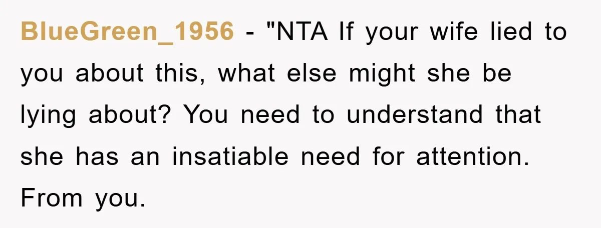 BlueGreen_1956 - "NTA If your wife lied to you about this, what else might she be lying about? You need to understand that she has an insatiable need for attention....