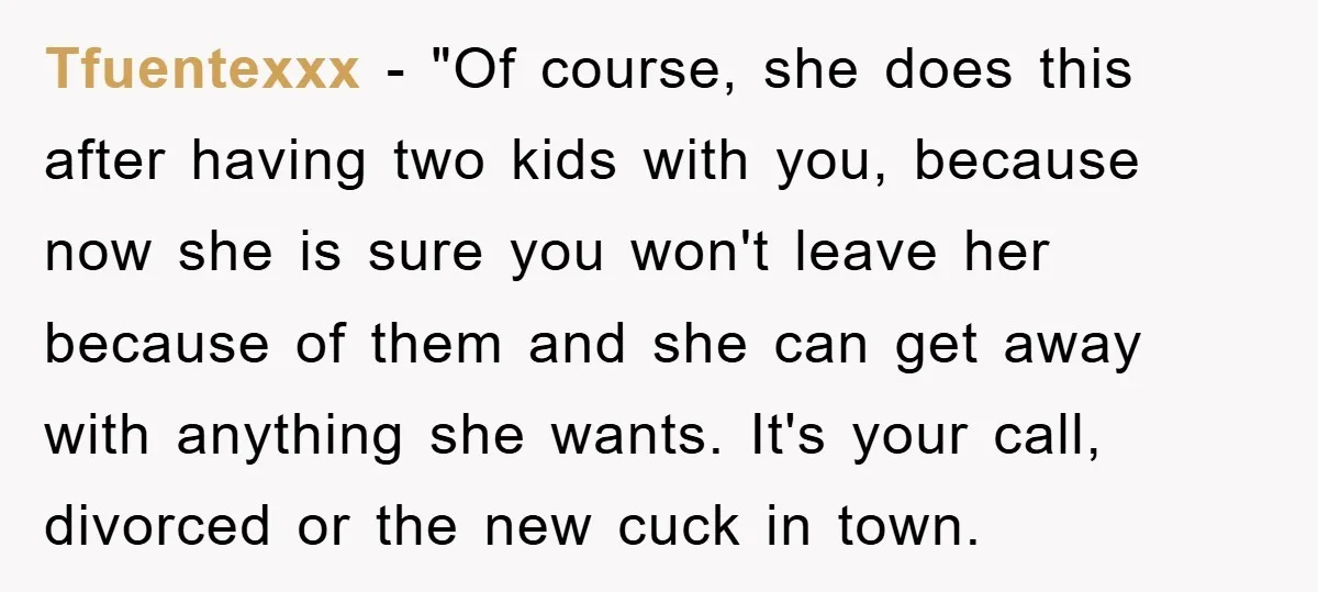 Tfuentexxx - "Of course, she does this after having two kids with you, because now she is sure you won't leave her because of them and she can get away...