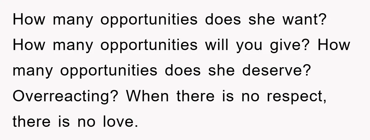How many opportunities does she want? How many opportunities will you give? How many opportunities does she deserve? Overreacting? When there is no respect, there is no love.