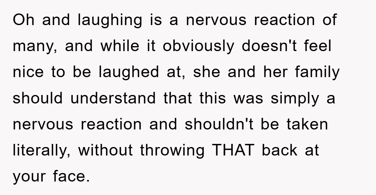 Oh and laughing is a nervous reaction of many, and while it obviously doesn't feel nice to be laughed at, she and her family should understand that this was simply...